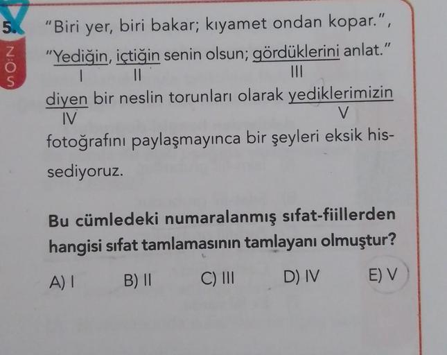 5. "Biri yer, biri bakar; kıyamet ondan kopar.",
"Yediğin, içtiğin senin olsun; gördüklerini anlat."
| ||
|||
52:05
diyen bir neslin torunları olarak yediklerimizin
IV
V
fotoğrafını paylaşmayınca bir şeyleri eksik his-
sediyoruz.
Bu cümledeki numaralanmış 