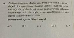 8.
Edebiyat, toplumsal olguları yansıtması açısından her zaman
değerli bir sosyolojik araç olmuştur. Edebiyat sayesinde toplu-
mu doğrudan gözlemlemek yerine, onu kavramada dâhiyane
bir yeteneğe sahip olan edebiyatçının yansıttıkları üzerinden
şaşırtıcı varsayımlara ulaşabiliriz.
Bu cümlede kaç tane fiilimsi vardır?
A) 3
B) 4
C) 5
D) 6
E) 7