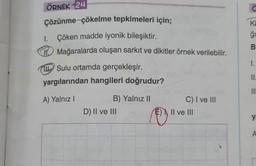 ÖRNEK 24
Çözünme-çökelme
tepkimeleri için;
1. Çöken madde iyonik bileşiktir.
Mağaralarda oluşan sarkıt ve dikitler örnek verilebilir.
Sulu ortamda gerçekleşir.
yargılarından hangileri doğrudur?
A) Yalnız I
B) Yalnız II
D) II ve III
☺
C) I ve III
II ve III
C
KI
ģğı
I.
11.
K
A