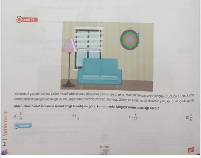 NI Matematik
rnek 4
Yukarıdaki şekilde duvara asılan hedef tahtasındaki dairelerin merkezleri ortaktır. Mavi renkli dairenin yarıçap uzunluğu 10 cm, kırmızı
renkli dairenin yarıçap uzunluğu 20 cm, yeşil renkli dairenin yarıçap uzunluğu 30 cm ve siyah renkl