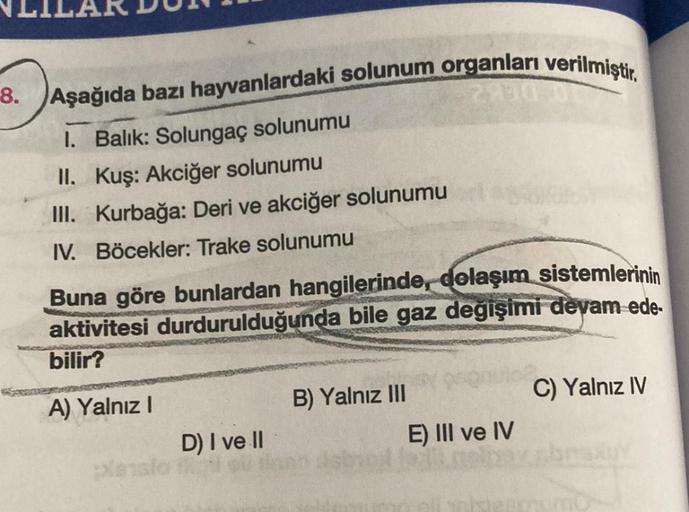 8. Aşağıda bazı hayvanlardaki solunum organları verilmiştir.
2930 0
1. Balık: Solungaç solunumu
II. Kuş: Akciğer solunumu
III. Kurbağa: Deri ve akciğer solunumu
IV. Böcekler: Trake solunumu
Buna göre bunlardan hangilerinde, dolaşım sistemlerinin
aktivitesi