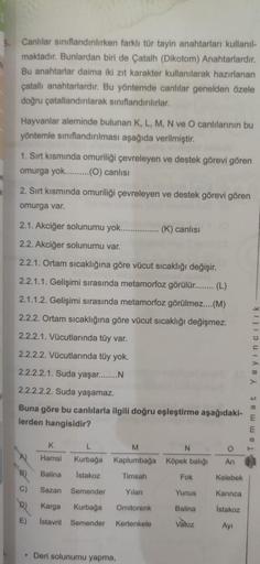 5.
R
Canlılar sınıflandırılırken farklı tür tayin anahtarları kullanıl-
maktadır. Bunlardan biri de Çatalh (Dikotom) Anahtarlardır.
Bu anahtarlar daima iki zıt karakter kullanılarak hazırlanan
çatallı anahtarlardır. Bu yöntemde canlılar genelden özele
doğr