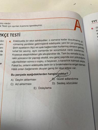 oru vardır.
e Testi için ayrılan kısmına işaretleyiniz.
RKÇE TESTİ
din
um-
anı
da
de
er
4. Edebiyatta bir ekol sahibiydiler; o zamana kadar duyulmamış, gö
rülmemiş yenilikler getirmişlerdi edebiyata; yeni bir yol çizmişlerdi.
Şiirin ayaklarını ölçü ve uyak