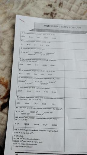 1) 19,6 gram H50s kaç moldar?
A) 0,2
B) 0,3
(94
2) 0,4 mol 50s gazı kaç gramdir? (5:32, 0:16)
A) 4
B) 32
A) 6,02. 10¹
3) 0,5 mol N₂0, kaç tane molekül içerir?
B) 3,01. 10
D) 3,01. 10
A) 16
SVS
B) 32
D) 16,8.1021
D) 40
4) 1,2 mol oksijen atomu içeren Fe2O3 