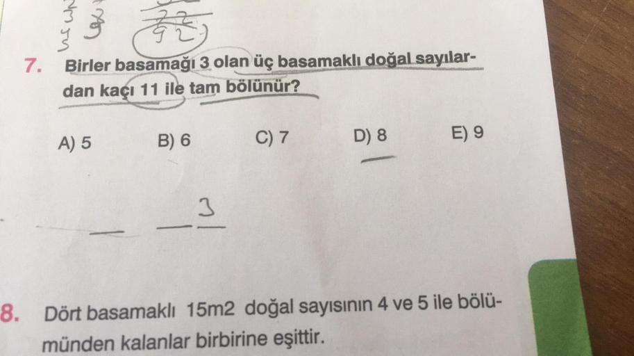 7.
uswn
72
Birler basamağı 3 olan üç basamaklı doğal sayılar-
dan kaçı 11 ile tam bölünür?
A) 5
B) 6
3
C) 7
D) 8
E) 9
8. Dört basamaklı 15m2 doğal sayısının 4 ve 5 ile bölü-
münden kalanlar birbirine eşittir.