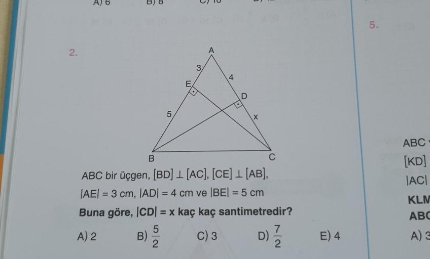 2.
A) 6
B)
5
2
E
3
A
4
D
B
C
ABC bir üçgen, [BD]
[AC], [CE] 1 [AB],
|AE| = 3 cm, |AD| = 4 cm ve |BE| = 5 cm
Buna göre, |CD| = x kaç kaç santimetredir?
A) 2
C) 3
X
7
D) 1/2
E) 4
5.
ABC
[KD]
|ACI
KLM
ABC
A) 3