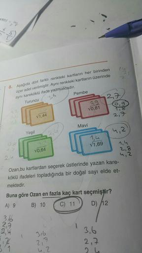 2000/
8. Aşağıda dört farklı renkteki kartların her birinden
üçer adet verilmiştir. Aynı renkteki kartların üzerinde
aynı kareköklü ifade yazmaktadır.
Turuncu
3,6
1.2
0.8
Yeşil
11.2
3166
2.3.
2,44
V1,44
√0,64
2.44
316
2,7
4.2
Pembe
21
Mavi
10,81
1,4
√1,69
