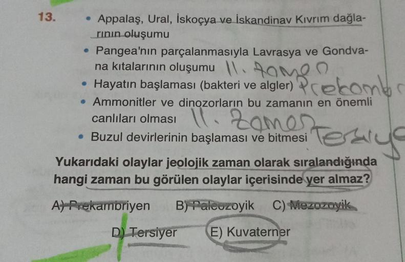 13.
Appalaş, Ural, İskoçya ve İskandinav Kıvrım dağla-
rının oluşumu
• Pangea'nın parçalanmasıyla Lavrasya ve Gondva-
na kıtalarının oluşumu \\.
ROM
O
• Hayatın başlaması (bakteri ve algler) rekomb
. Ammonitler ve dinozorların bu zamanın en önemli
canlılar