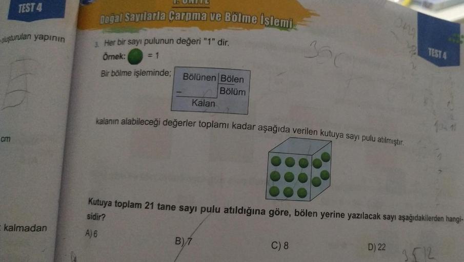 TEST 4
oluşturulan yapının
cm
E kalmadan
Dogal Sayılarla Çarpma ve Bölme işlemi
3. Her bir sayı pulunun değeri "1" dir.
= 1
Örnek:
Bir bölme işleminde; Bölünen Bölen
Bölüm
Kalan
kalanın alabileceği değerler toplamı kadar aşağıda verilen kutuya sayı pulu at