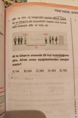 vap C
a9b ve b2a üç basamaklı sayılar olmak üzere,
Ali ve Cihan'ın bir kuyruktaki baştan sıra numa-
ralan sırasıyla a9b ve b2a dır.
ÅÅÅÅ
b2a
A) 194
agb
28
YENİ NESİL SORU
a9b
Ali ile Cihan'ın arasında 28 kişi bulunduğuna
göre, Ali'nin sırası aşağıdakilerden hangisi
olabilir?
100a+go+b
A14
B) 294 C) 394 D) 493 E) 795
b2a
toob-
3.
ç yayınları