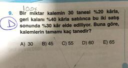 9.
1oox
Bir miktar kalemin 30 tanesi %20 kârla,
geri kalanı %40 kârla satılınca bu iki satış
sonunda %30 kâr elde ediliyor. Buna göre,
kalemlerin tamamı kaç tanedir?
B) 45
C) 55 D) 60
A) 30
3231
E) 65