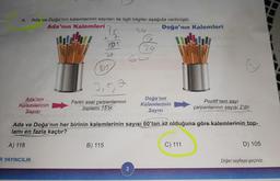 4. Ada ve Doğa'nın kalemlerinin sayıları ile ilgili bilgiler aşağıda verilmiştir.
Ada'nın Kalemleri
Ada'nın
Kalemlerinin
Sayısı
12
R YAYINCILIK
1005
20
105
Farklı asal çarpanlarının
toplamı 15'tir.
B) 115
26
60
3
Doğa'nın Kalemleri
Ada ve Doğa'nın her birinin kalemlerinin sayısı 60'tan az olduğuna göre kalemlerinin top-
lamı en fazla kaçtır?
A) 118
Doğa'nın
Kalemlerinin
Sayısı
Pozitif tam sayı
çarpanlarının sayısı 2'dir.
C) 111
D) 105
Diğer sayfaya geçiniz.