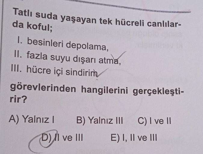 Tatlı suda yaşayan tek hücreli canlılar-
da koful;
1. besinleri depolama,
II. fazla suyu dışarı atma,
III. hücre içi sindirim
görevlerinden hangilerini gerçekleşti-
rir?
A) Yalnız I
B) Yalnız III
D) II ve III
C) I ve II
E) I, II ve III