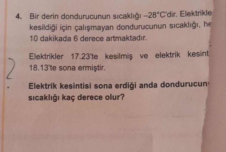 4. Bir derin dondurucunun sıcaklığı -28°C'dir. Elektrikle
kesildiği için çalışmayan dondurucunun sıcaklığı, he
10 dakikada 6 derece artmaktadır.
12
Elektrikler 17.23'te kesilmiş ve elektrik kesint
18.13'te sona ermiştir.
Elektrik kesintisi sona erdiği anda