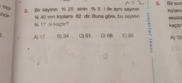 incir
incir-
5
2.
Bir sayının % 20 sinin % 5 i ile aynı sayının
% 40 inın toplamı 82 dir. Buna göre, bu sayının
% 17 si kaçtır?
A) 17
B) 34 C) 51 D) 68 E) 85
15
sonuç yayınları
5.
Bir sınıf
kızların
eksikti
kaçtır
T
A) 18
15