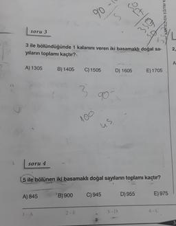 soru 3
A) 1305
3 ile bölündüğünde 1 kalanını veren iki basamaklı doğal sa-
yıların toplamı kaçtır?
soru 4
B) 1405
A) 845
B) 900
90
2-E
C) 1505
100
90
us
5 ile bölünen iki basamaklı doğal sayıların toplamı kaçtır?
D) 1605
C) 945
3507
3-D
D) 955
KARTEZYEN EĞİTİM Y
E) 1705
E) 975
2,
A