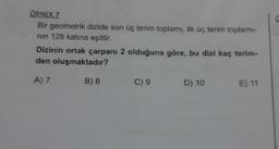 ÖRNEK 7
Bir geometrik dizide son üç terim toplamı, ilk üç terim toplamı-
nın 128 katına eşittir.
Dizinin ortak çarpanı 2 olduğuna göre, bu dizi kaç terim-
den oluşmaktadır?
A) 7
B) 8
C) 9
D) 10
E) 11
C