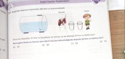 kalori
ri yak-
-) 50
5.
SINIF
Doğal Sayılar Problemleri
229. Aşağıdaki deponun içerisinde 300 litre su bulunmaktadır.
Su
Sercan
Sinan
Sinan bu depodan 25 litre su boşaltıyor ve Sercan ise bu depoya 20 litre su dolduruyor.
Buna göre Sinan ve Sercan aynı işlemi kaç kez tekrarladığında depoda 50 litre su kalmış olur?
B) 40
A) 35
C) 45
D) 50