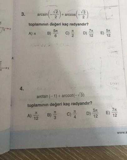 H
3.
4.
arcsin
-√2)+
B)
toplamının değeri kaç radyandır?
5
A) J
6
T
A) B)
12
+ arccos
(-√3)
2
J
J
arctan (−1) + arccot(—V3)
toplamının değeri kaç radyandır?
7J
D) 772
12
D)
5A
12
E)
5
12
Fot
D
7μ
12
www.s