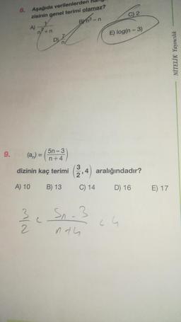 9.
8. Aşağıda verilenlerden
zisinin genel terimi olamaz?
Byn³-n
2
A)
V
2
n+n
(a)-(5n-3)
n+4
dizinin kaç terimi (2,4) aralığındadır?
A) 10 B) 13
C) 14
D) 16
c
S₁-3
nth
C) 2
E) log(n-3)
ch
E) 17
NİTELİK Yayıncılık