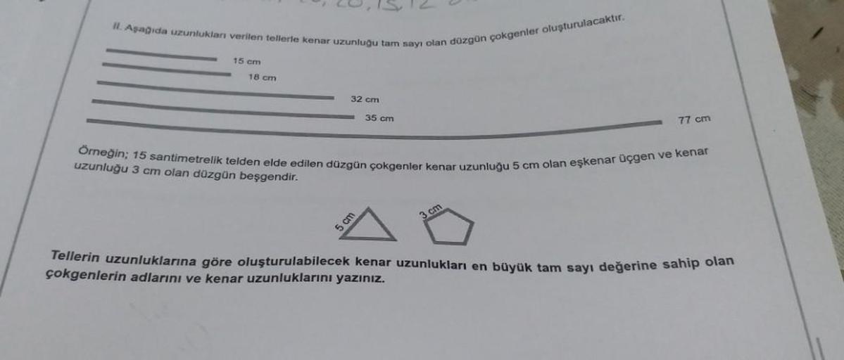II. Aşağıda uzunlukları verilen tellerle kenar uzunluğu tam sayı olan düzgün çokgenler oluşturulacaktır.
15 cm
18 cm
32 cm
35 cm
5 cm
77 cm
uzunluğu 3 cm olan düzgün beşgendir.
Örneğin; 15 santimetrelik telden elde edilen düzgün çokgenler kenar uzunluğu 5