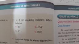 e olarak ya-
arına ayırı-
DENKLEM VE EŞİTSİZLİKLER
7. x = 5 için aşağıdaki ifadelerin değerini
bulunuz.
a. 3x²
C. 5-1x
b. (2x)²
Ç. (5x)-1
8. Aşağıdaki köklü ifadelerin değerini bulu-
nuz.
DENKLEM VE
ÜSLÜ VE KÖKLÜ
Üslü ve Köklü ifadele
Üslü İfadeler
Bir madeni para havaya
bilir. Yani bu deneyde 2 olas
atıldığında ise 2-2=4 ola:
Bir zar atıldığında 1, 2
lir. Yani bu deneyde 6 ola