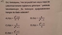 15)
f(x) fonksiyonu, "Her bir pozitif tam sayıyı küpü ile
çarpımsal tersinin toplamına götürüyor." şeklinde
tanımlanmıştır. Bu fonksiyon aşağıdakilerden
hangisi ile ifade edilebilir?
A) f(x) =
C) f(x) =
E) f(x) =
x² + x
X-1
X
x² +1
x² + 1
X
B) f(x) =
D) f(x) =
X
x*-1
x4-1
X