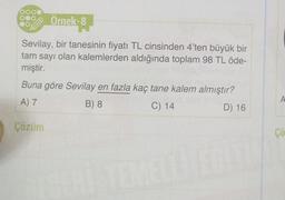 Ornek-8
Sevilay, bir tanesinin fiyatı TL cinsinden 4'ten büyük bir
tam sayı olan kalemlerden aldığında toplam 98 TL öde-
miştir.
Buna göre Sevilay en fazla kaç tane kalem almıştır?
A) 7
B) 8
C) 14
D) 16
Çözüm
A
Ço