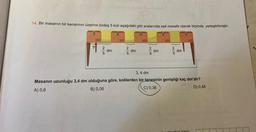 14. Bir masanın bir kenarının üzerine özdeş 5 koli aşağıdaki gibi aralarında eşit mesafe olacak biçimde yerleştirilmiştir.
?
BL
dm
MK3
dm
dm
dm
3,4 dm
Masanın uzunluğu 3,4 dm olduğuna göre, kolilerden bir tanesinin genişliği kaç dm'dir?
A) 0,6
B) 0,06
C) 0,36
D) 0,48