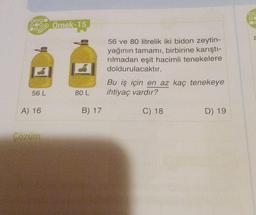 56 L
A) 16
Çözüm
Örnek-15
80 L
B) 17
56 ve 80 litrelik iki bidon zeytin-
yağının tamamı, birbirine karıştı-
rılmadan eşit hacimli tenekelere
doldurulacaktır.
Bu iş için en az kaç tenekeye
ihtiyaç vardır?
C) 18
D) 19
2