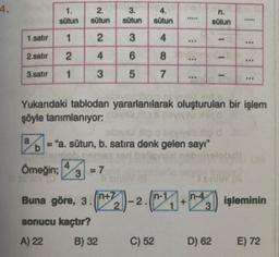 4.
1.
sütun
1
2.satır 2
3.satır 1
1.satır
2.
sütun
2
4
3
Örneğin; = 7
4
3
IGY
Buna göre, 3.
sonucu kaçtır?
A) 22
3.
sütun
3
6
5
B) 32
4.
sütun
4
8
7
n+z
*****
www
abivse pa saya
a
b = "a. sütun, b. satıra denk gelen sayı"
***
C) 52
:
***
n.
sütun
Yukarıdaki tablodan yararlanılarak oluşturulan bir işlem
şöyle tanımlanıyor:
1
D) 62
1
*****
***
***
2)-2.(1₁1+
(1+) işleminin
n-4
3
***
E) 72