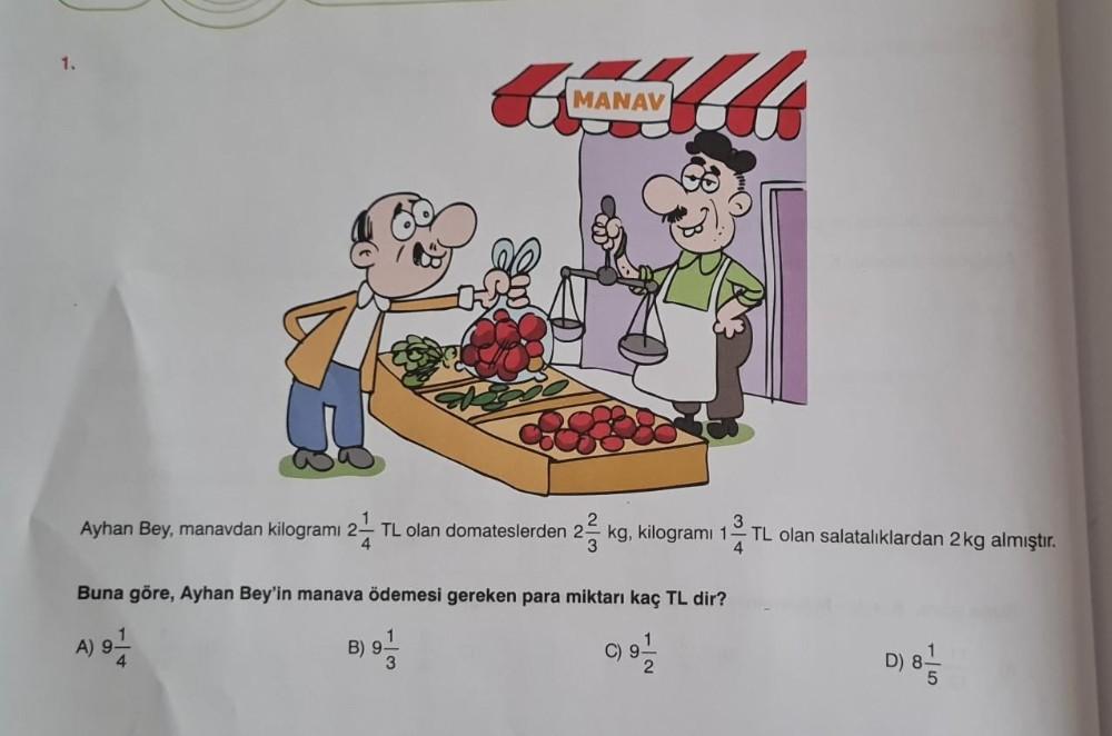 1.
MANAV
3
Ayhan Bey, manavdan kilogramı 2 TL olan domateslerden 2 kg, kilogramı 1-
TL olan salatalıklardan 2 kg almıştır.
4
4
Buna göre, Ayhan Bey'in manava ödemesi gereken para miktarı kaç TL dir?
C) 9 1/24
A) 91/414
B)
D) 8-1
5
