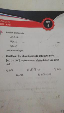 EOMETRI
DÜZLEMİ
3.
Analitik düzlemde,
A(-1,3)
B(4,2)
C(x, y)
noktaları veriliyor.
C noktası Ox ekseni üzerinde olduğuna göre,
|AC| + |BC| toplamının en küçük değeri kaç birim-
dir?
A) 5√2
D) √10
TEST
4
B) √5(√2+2)
E) 5√2+2√5
C) 2√5
13