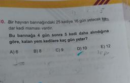 1 1.13
10. Bir hayvan barınağındaki 25 kediye 16 gün yetecek ka
dar kedi maması vardır.
Bu barınağa 4 gün sonra 5 kedi daha alındığına
göre, kalan yem kedilere kaç gün yeter?
A) 6
B) 8
C) 9
D) 10
E) 12
25.110