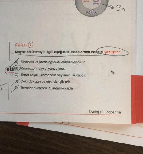 A) Sinapsis ve krossing-over olayları görülür.
Örnek: 2
Mayoz bölünmeyle ilgili aşağıdaki ifadelerden hangisi yanlıştır?
eis B) Kromozom sayısı yarıya iner.
Yayınlan
X
C) Tetrat sayısı kromozom sayısının iki katıdır.
D) Çekirdek zarı ve çekirdekçik erir.
T