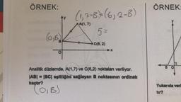 ÖRNEK:
ty
(0, B)
(1₁7-8)= (6₁2-B)
A(1,7)
5=
C(6,2)
Analitik düzlemde, A(1,7) ve C(6,2) noktaları veriliyor.
|AB| = |BC| eşitliğini sağlayan B noktasının ordinati
kaçtır?
(O,B)
ÖRNEK:
BO
Yukarıda veri
tır?