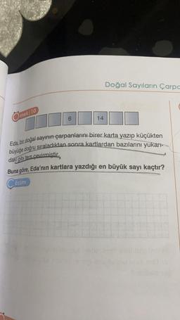 Ömek/10
6
14
Doğal Sayıların Çarpa
Eda, bir doğal sayının çarpanlarını birer karta yazıp küçükten
büyüğe doğru sıraladıktan sonra kartlardan bazılarını yukarı-
daki gibi ters çevirmiştir.
Buna göre, Eda'nın kartlara yazdığı en büyük sayı kaçtır?
Çözüm