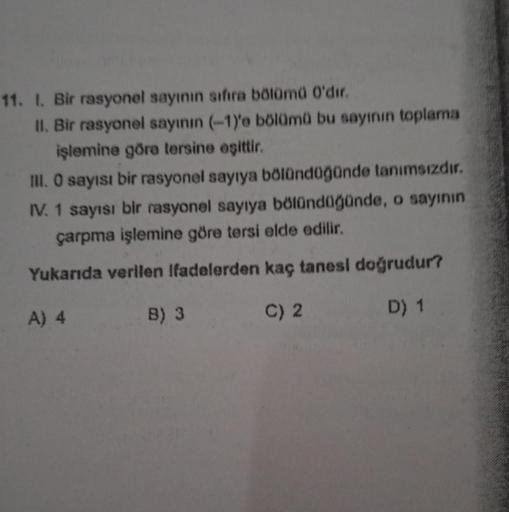 11. I. Bir rasyonel sayının sıfıra bölümü 0'dır.
II. Bir rasyonel sayının (-1)'e bölümü bu sayının toplama
işlemine göre tersine eşittir.
III. O sayısı bir rasyonel sayıya bölündüğünde tanımsızdır.
IV. 1 sayısı bir rasyonel sayıya bölündüğünde, o sayının
ç