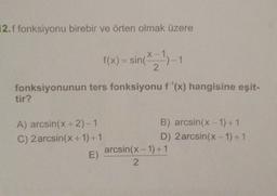 12. f fonksiyonu birebir ve örten olmak üzere
f(x) = sin(x-1)-1
2
fonksiyonunun ters fonksiyonu f*¹(x) hangisine eşit-
tir?
A) arcsin(x + 2)-1
C) 2 arcsin(x+1)+1
E)
B) arcsin(x-1)+1
D) 2 arcsin(x-1)+1
arcsin(x-1) +1
2