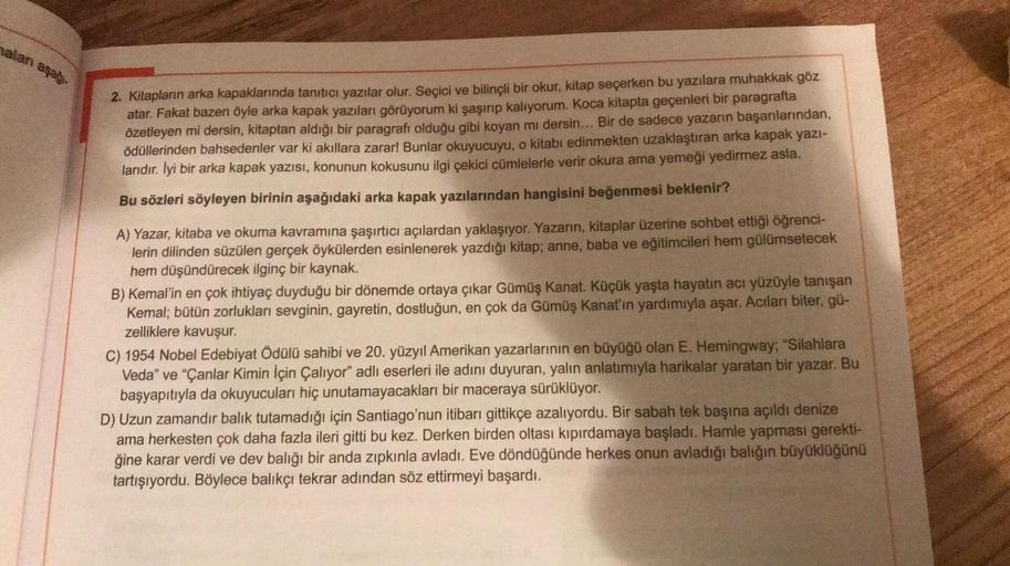 alanı aşağı-
2. Kitapların arka kapaklarında tanıtıcı yazılar olur. Seçici ve bilinçli bir okur, kitap seçerken bu yazılara muhakkak göz
atar. Fakat bazen öyle arka kapak yazıları görüyorum ki şaşırıp kalıyorum. Koca kitapta geçenleri bir paragrafta
özetle