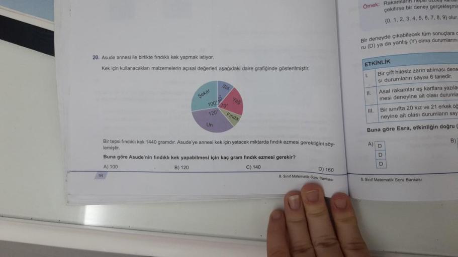 20. Asude annesi ile birlikte findıklı kek yapmak istiyor.
Kek için kullanacakları malzemelerin açısal değerleri aşağıdaki daire grafiğinde gösterilmiştir.
Şeker
94
100
120
Un
Süt
70
Yag
Findik
Bir tepsi fındıklı kek 1440 gramdir. Asude'ye annesi kek için 