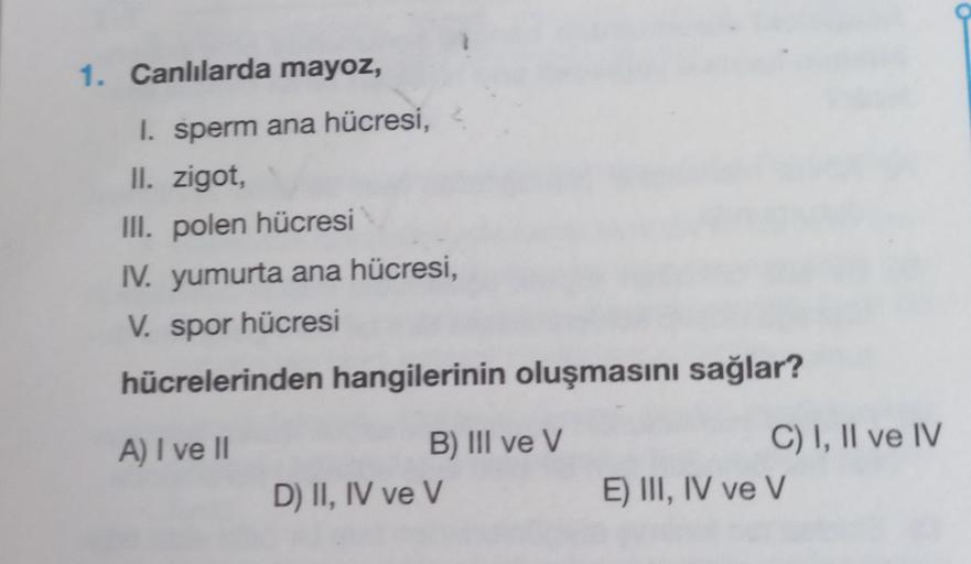 1. Canlılarda mayoz,
1. sperm ana hücresi,
II. zigot,
III. polen hücresi
IV. yumurta ana hücresi,
V. spor hücresi
hücrelerinden hangilerinin oluşmasını sağlar?
A) I ve II
B) III ve V
D) II, IV ve V
C) I, II ve IV
E) III, IV ve V
a