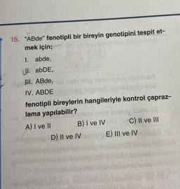 15. "ABde" fenotipli bir bireyin genotipini tespit et-
mek için;
I. abde,
L. abDE,
W. ABde, neko rola lab
IV. ABDE
yigitonsa
bhos
fenotipli bireylerin hangileriyle kontrol çapraz-
lama yapılabilir?
A) I ve II
B) I ve IV
D) II ve IV
C) II ve III
E) III ve IV