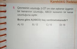 Kareköklü İfadeler
8. Çevresinin uzunluğu 2√27 cm olan eşkenar üçgenin
bir kenarının uzunluğu, ABCD karesinin bir kenar
uzunluğuna eşittir.
Buna göre A(ABCD) kaç santimetrekaredir?
A) 10
B) 12
C) 15
D) 18