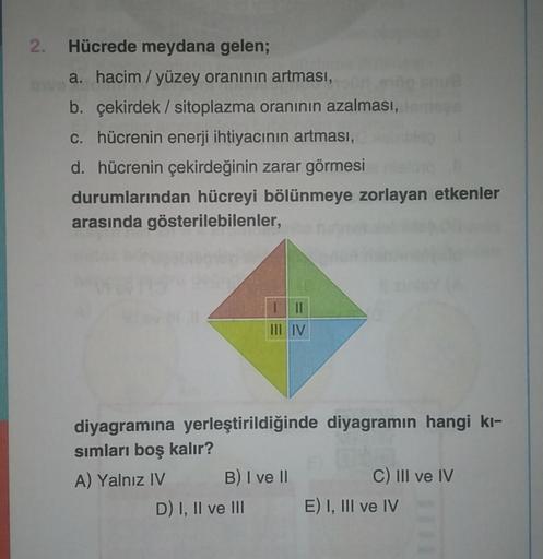 2. Hücrede meydana gelen;
a. hacim / yüzey oranının artması,
b. çekirdek / sitoplazma oranının azalması,
c. hücrenin enerji ihtiyacının artması,
d. hücrenin çekirdeğinin zarar görmesi
durumlarından hücreyi bölünmeye zorlayan etkenler
arasında gösterilebile