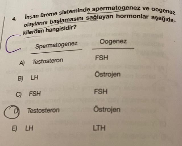 İnsan üreme sisteminde spermatogenez ve oogenez
olaylarını başlamasını sağlayan hormonlar aşağıda-
kilerden hangisidir?
c
Spermatogenez
A) Testosteron
B) LH
C) FSH
Testosteron
E) LH
Oogenez
FSH
Östrojen
FSH
Östrojen
LTH