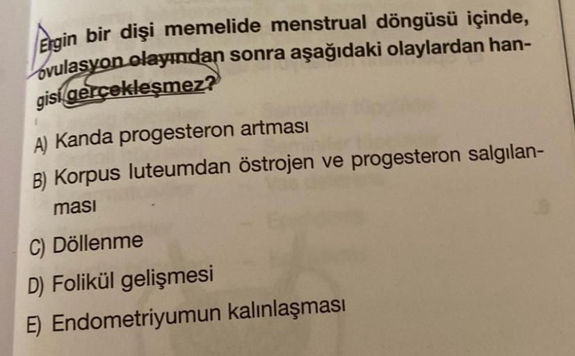 Ergin bir dişi memelide menstrual döngüsü içinde,
ovulasyon olayından sonra aşağıdaki olaylardan han-
gisi gerçekleşmez?
A) Kanda progesteron artması
B) Korpus luteumdan östrojen ve progesteron salgılan-
masi
C) Döllenme
D) Folikül gelişmesi
E) Endometriyu