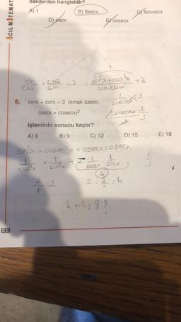 ACIL MATEMAT
133
dakilerden hangisidir?
A) 1
sin
Cos
D) secx
+ Cos
sin
1
6. tanx + cotx = 3 olmak üzere,
(secx + cosecx)²
B) 5secx
işleminin sonucu kaçtır?
A) 6
B) 9
+
#2
sin³²x + cos²x = 3
sin, cost
E cosecx
C) 12
secx + cosecx + Isecx.cosecx
1
sinx
+21
cos²x
COSA
Sinkcost
/sinxcosx = 1/2/
3
p
sinx
6
2.3-6
3
6+2=81
5cosecx
D) 15
E) 18