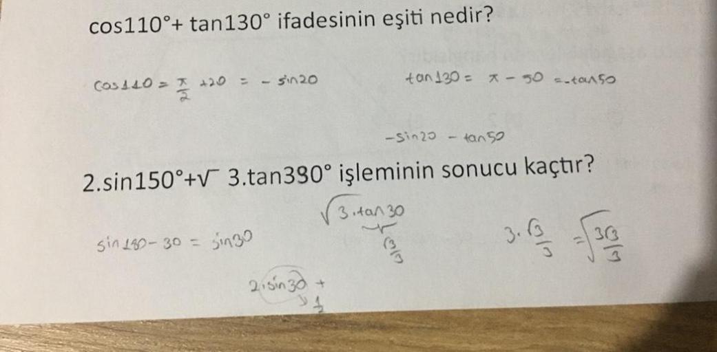 cos110°+ tan130° ifadesinin eşiti nedir?
Cos 440 = 420
= - sin 20
sin 180-30 =
-Sin20 - tan 52
2.sin 150°+√ 3.tan390° işleminin sonucu kaçtır?
3. tan 30
3.6 -√16
sin30
tan 130= x - 30 = -tan50
21sin 30+