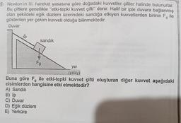 9: Newton'in III. hareket yasasına göre doğadaki kuvvetler çiftler halinde bulunurlar.
Bu çiftlere genellikle "etki-tepki kuvvet çifti" denir. Hafif bir iple duvara bağlanmış
olan şekildeki eğik düzlem üzerindeki sandığa etkiyen kuvvetlerden birinin F, ile
gösterilen yer çekim kuvveti olduğu bilinmektedir.
Duvar
B) lp
C) Duvar
sandık
yer
(yatay)
Buna göre F ile etki-tepki kuvvet çifti oluşturan diğer kuvvet aşağıdaki
cisimlerden hangisine etki etmektedir?
g
A) Sandık
D) Eğik düzlem
E) Yerküre
Fg